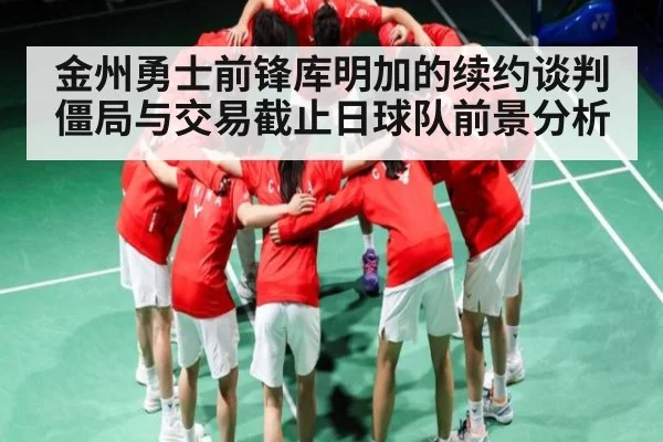 金州勇士前锋库明加的续约谈判僵局与交易截止日球队前景分析